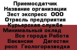 Приемосдатчик › Название организации ­ Зест-экспресс, ООО › Отрасль предприятия ­ Курьерская служба › Минимальный оклад ­ 27 000 - Все города Работа » Вакансии   . Дагестан респ.,Геологоразведка п.